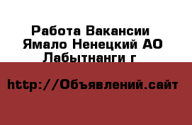 Работа Вакансии. Ямало-Ненецкий АО,Лабытнанги г.